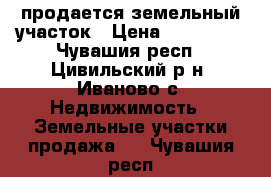 продается земельный участок › Цена ­ 500 000 - Чувашия респ., Цивильский р-н, Иваново с. Недвижимость » Земельные участки продажа   . Чувашия респ.